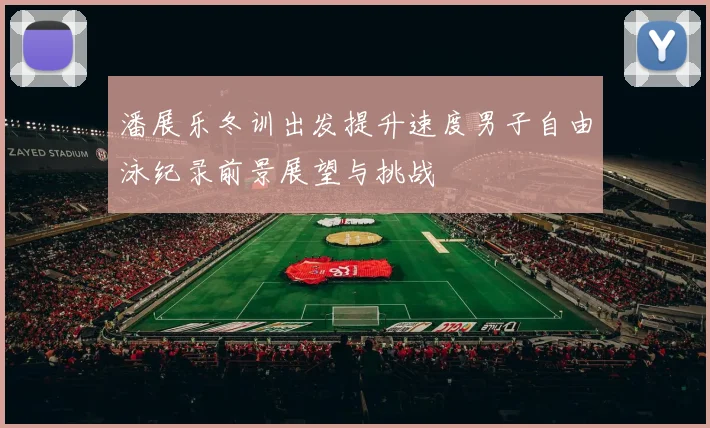 潘展乐冬训出发提升速度男子自由泳纪录前景展望与挑战